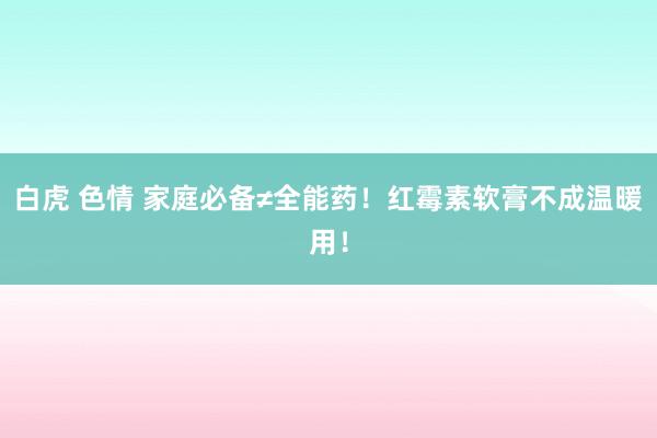 白虎 色情 家庭必备≠全能药！红霉素软膏不成温暖用！