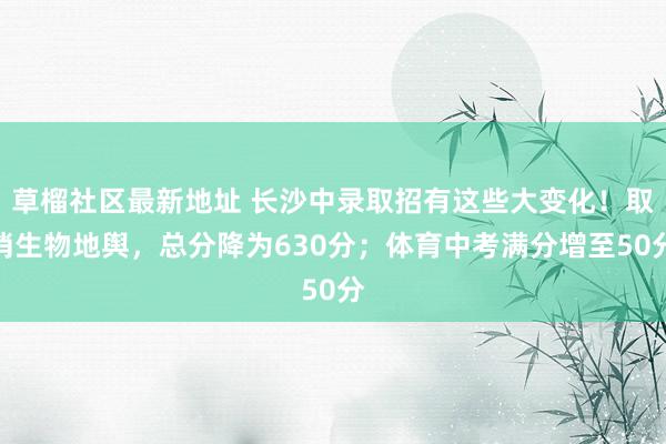 草榴社区最新地址 长沙中录取招有这些大变化！取消生物地舆，总分降为630分；体育中考满分增至50分