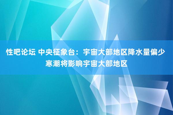 性吧论坛 中央征象台：宇宙大部地区降水量偏少 寒潮将影响宇宙大部地区