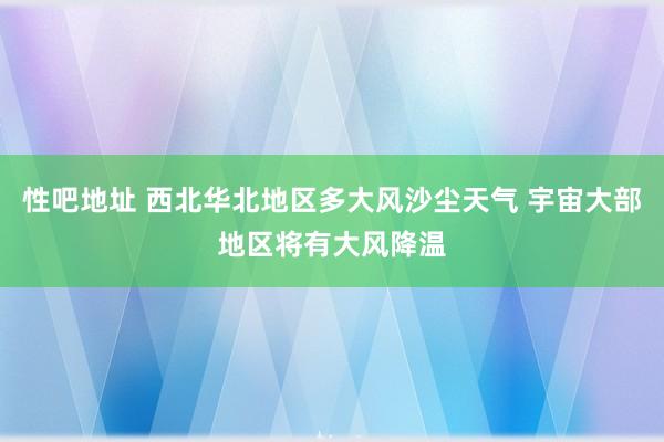 性吧地址 西北华北地区多大风沙尘天气 宇宙大部地区将有大风降温