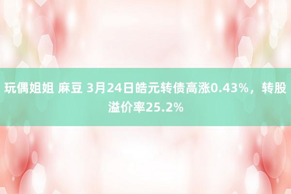 玩偶姐姐 麻豆 3月24日皓元转债高涨0.43%，转股溢价率25.2%