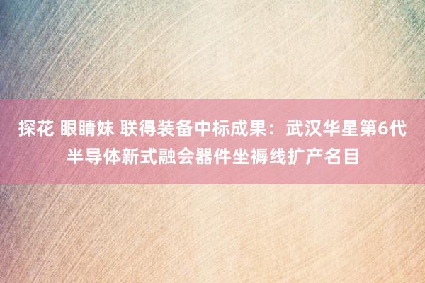 探花 眼睛妹 联得装备中标成果：武汉华星第6代半导体新式融会器件坐褥线扩产名目