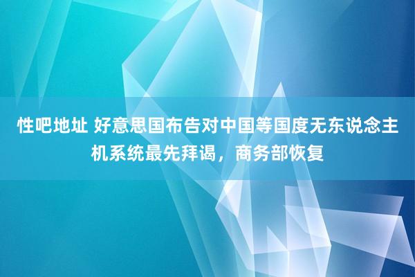 性吧地址 好意思国布告对中国等国度无东说念主机系统最先拜谒，商务部恢复