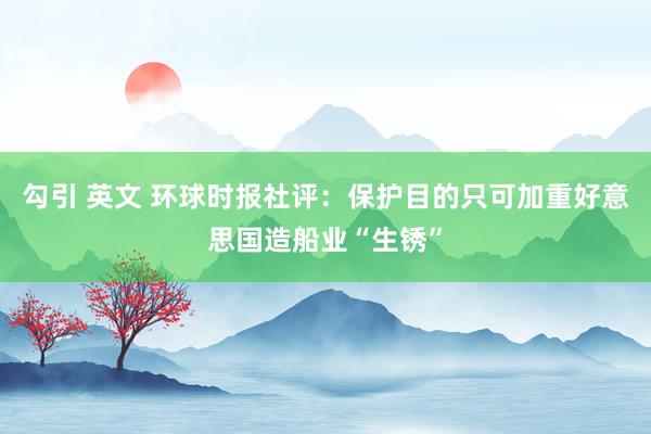 勾引 英文 环球时报社评：保护目的只可加重好意思国造船业“生锈”