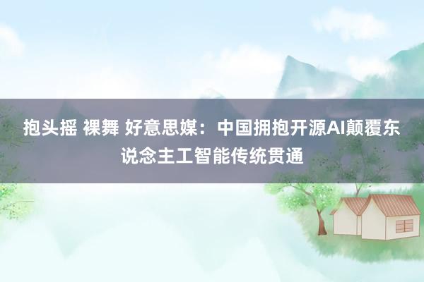 抱头摇 裸舞 好意思媒：中国拥抱开源AI颠覆东说念主工智能传统贯通