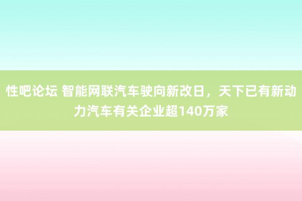 性吧论坛 智能网联汽车驶向新改日，天下已有新动力汽车有关企业超140万家