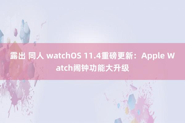 露出 同人 watchOS 11.4重磅更新：Apple Watch闹钟功能大升级