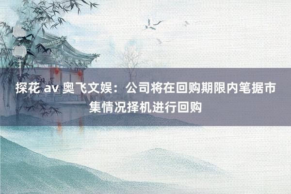 探花 av 奥飞文娱：公司将在回购期限内笔据市集情况择机进行回购