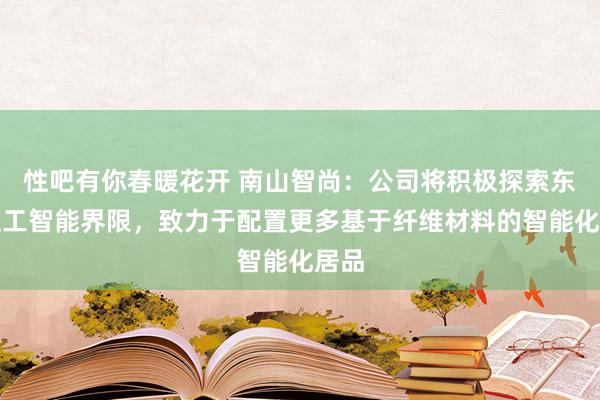 性吧有你春暖花开 南山智尚：公司将积极探索东谈主工智能界限，致力于配置更多基于纤维材料的智能化居品