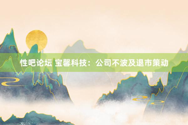 性吧论坛 宝馨科技：公司不波及退市策动