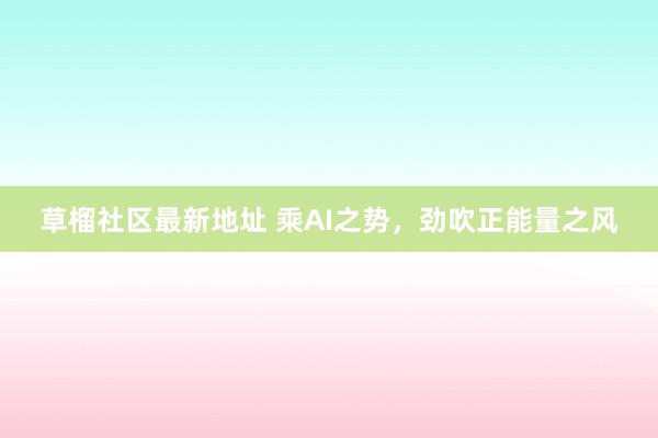 草榴社区最新地址 乘AI之势，劲吹正能量之风