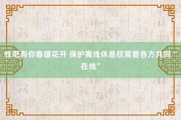 性吧有你春暖花开 保护离线休息权需要各方共同“在线”