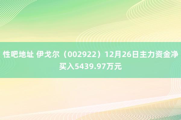 性吧地址 伊戈尔（002922）12月26日主力资金净买入5439.97万元