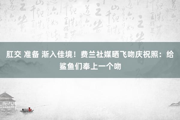 肛交 准备 渐入佳境！费兰社媒晒飞吻庆祝照：给鲨鱼们奉上一个吻