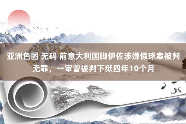 亚洲色图 无码 前意大利国脚伊佐涉嫌假球案被判无罪，一审曾被判下狱四年10个月