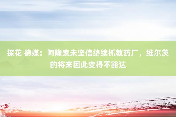 探花 德媒：阿隆索未坚信络续抓教药厂，维尔茨的将来因此变得不豁达