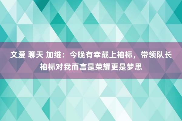 文爱 聊天 加维：今晚有幸戴上袖标，带领队长袖标对我而言是荣耀更是梦思