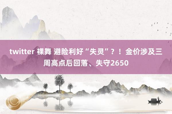 twitter 裸舞 避险利好“失灵”？！金价涉及三周高点后回落、失守2650