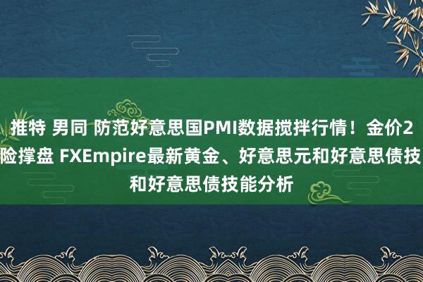 推特 男同 防范好意思国PMI数据搅拌行情！金价2653避险撑盘 FXEmpire最新黄金、好意思元和好意思债技能分析