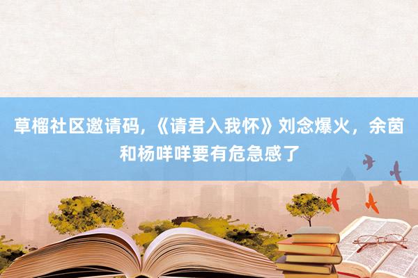 草榴社区邀请码, 《请君入我怀》刘念爆火，余茵和杨咩咩要有危急感了