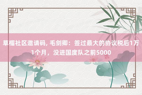 草榴社区邀请码, 毛剑卿：签过最大的协议税后1万1个月，没进国度队之前5000
