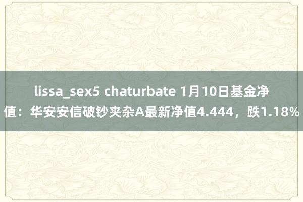 lissa_sex5 chaturbate 1月10日基金净值：华安安信破钞夹杂A最新净值4.444，跌1.18%