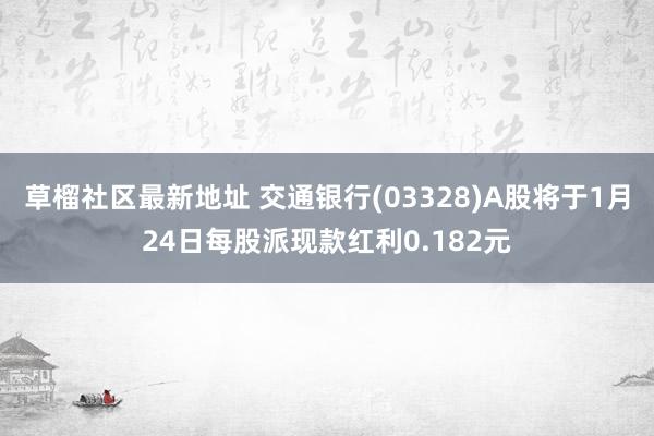 草榴社区最新地址 交通银行(03328)A股将于1月24日每股派现款红利0.182元