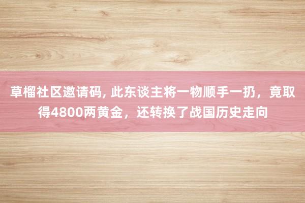 草榴社区邀请码, 此东谈主将一物顺手一扔，竟取得4800两黄金，还转换了战国历史走向