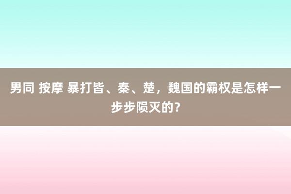 男同 按摩 暴打皆、秦、楚，魏国的霸权是怎样一步步陨灭的？
