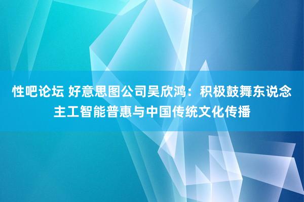 性吧论坛 好意思图公司吴欣鸿：积极鼓舞东说念主工智能普惠与中国传统文化传播