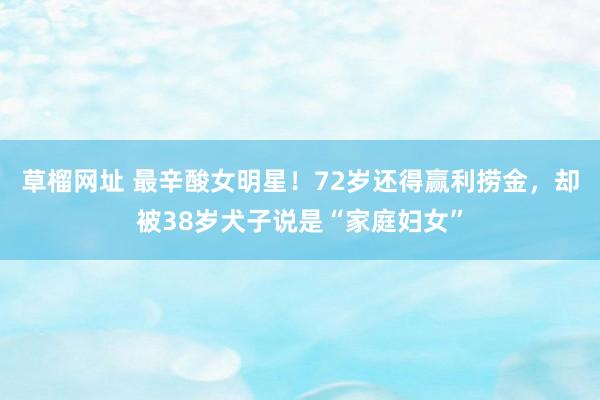 草榴网址 最辛酸女明星！72岁还得赢利捞金，却被38岁犬子说是“家庭妇女”