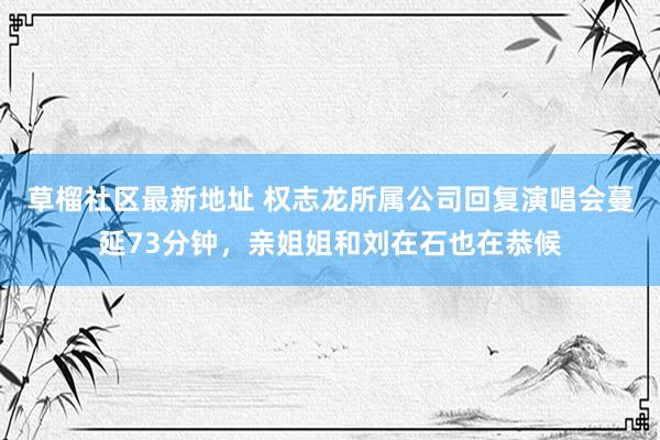 草榴社区最新地址 权志龙所属公司回复演唱会蔓延73分钟，亲姐姐和刘在石也在恭候