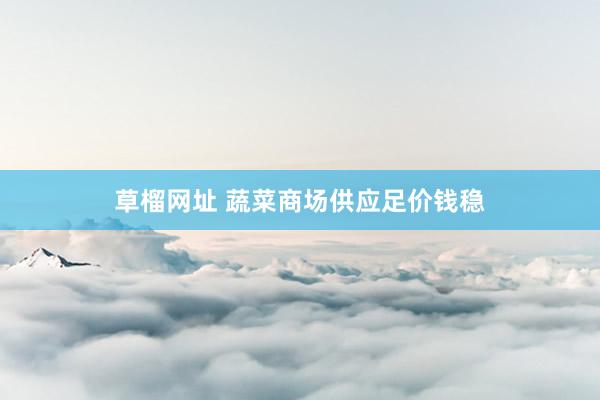 草榴网址 蔬菜商场供应足价钱稳