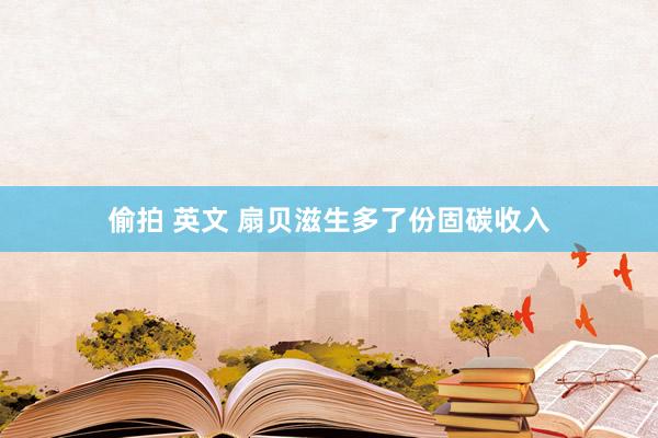 偷拍 英文 扇贝滋生多了份固碳收入