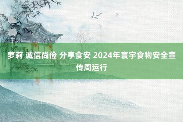 萝莉 诚信尚俭 分享食安 2024年寰宇食物安全宣传周运行