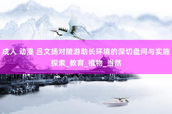 成人 动漫 吕文扬对陵游助长环境的深切盘问与实施探索_教育_植物_当然