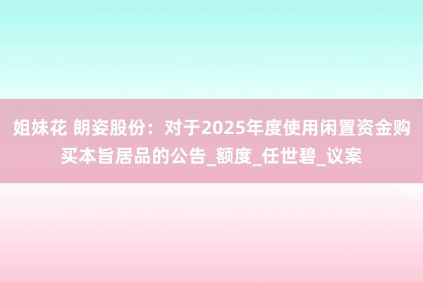 姐妹花 朗姿股份：对于2025年度使用闲置资金购买本旨居品的公告_额度_任世碧_议案