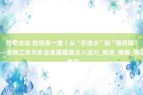性吧论坛 财经深一度丨从“引流水”到“强保障”——金融工作为农业发展握续注入活力_期货_保障_棉花