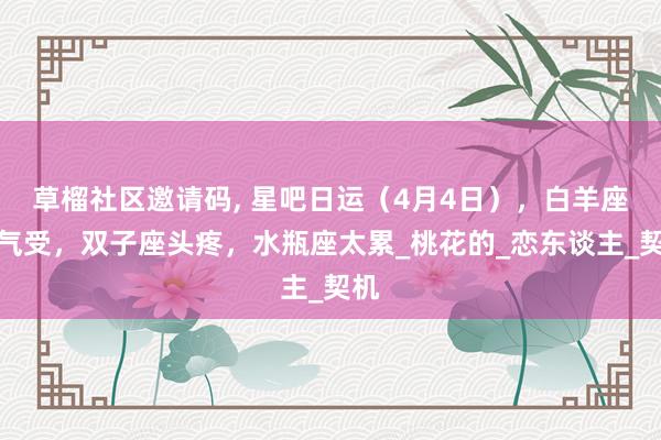 草榴社区邀请码, 星吧日运（4月4日），白羊座找气受，双子座头疼，水瓶座太累_桃花的_恋东谈主_契机