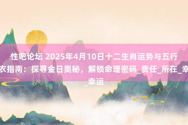 性吧论坛 2025年4月10日十二生肖运势与五行穿衣指南：探寻金日奥秘，解锁命理密码_责任_所在_幸运