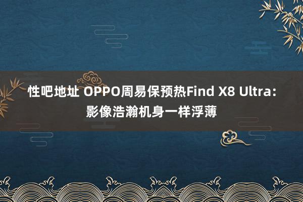性吧地址 OPPO周易保预热Find X8 Ultra：影像浩瀚机身一样浮薄