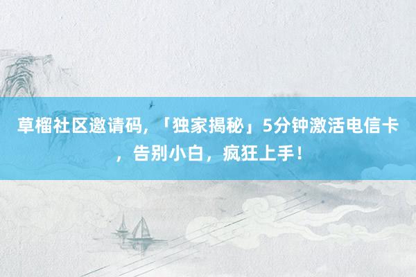 草榴社区邀请码, 「独家揭秘」5分钟激活电信卡，告别小白，疯狂上手！