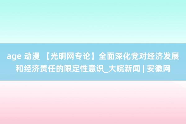 age 动漫 【光明网专论】全面深化党对经济发展和经济责任的限定性意识_大皖新闻 | 安徽网
