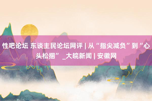 性吧论坛 东谈主民论坛网评 | 从“指尖减负”到“心头松捆” _大皖新闻 | 安徽网