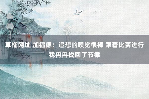 草榴网址 加福德：追想的嗅觉很棒 跟着比赛进行我冉冉找回了节律