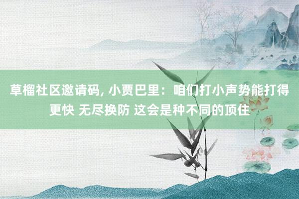 草榴社区邀请码, 小贾巴里：咱们打小声势能打得更快 无尽换防 这会是种不同的顶住