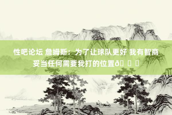 性吧论坛 詹姆斯：为了让球队更好 我有智商妥当任何需要我打的位置👍