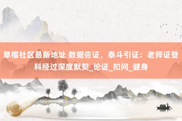 草榴社区最新地址 数据佐证，泰斗引证：老师证登科经过深度默契_论证_扣问_健身