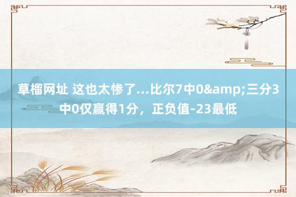 草榴网址 这也太惨了...比尔7中0&三分3中0仅赢得1分，正负值-23最低