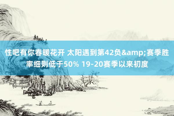 性吧有你春暖花开 太阳遇到第42负&赛季胜率细则低于50% 19-20赛季以来初度